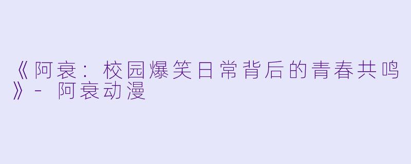 《阿衰：校园爆笑日常背后的青春共鸣》-阿衰动漫