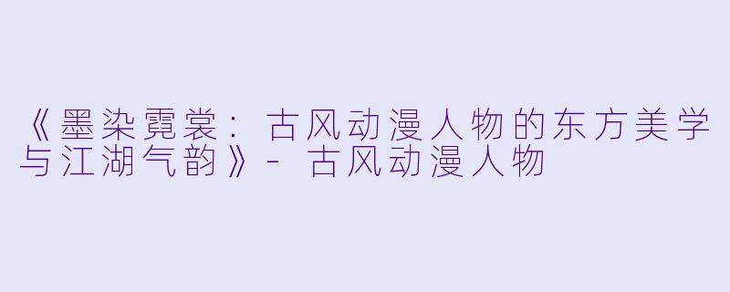 《墨染霓裳：古风动漫人物的东方美学与江湖气韵》-古风动漫人物
