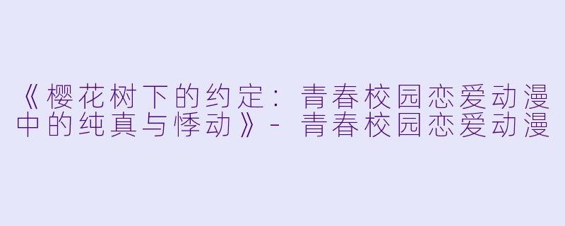 《樱花树下的约定：青春校园恋爱动漫中的纯真与悸动》-青春校园恋爱动漫