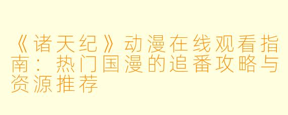《诸天纪》动漫在线观看指南：热门国漫的追番攻略与资源推荐