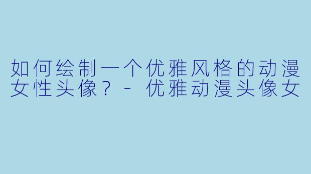 如何绘制一个优雅风格的动漫女性头像？