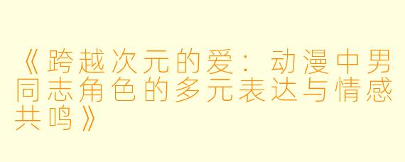《跨越次元的爱：动漫中男同志角色的多元表达与情感共鸣》