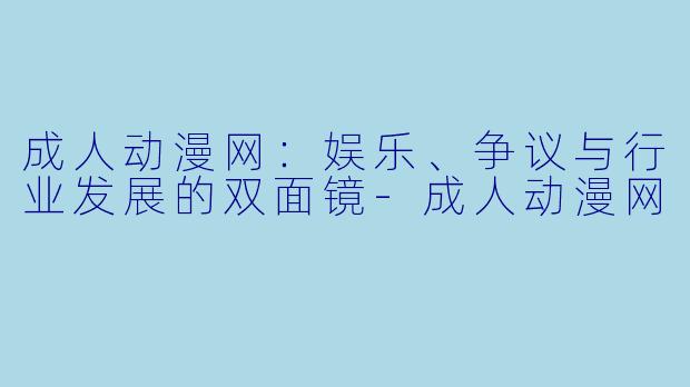 成人动漫网：娱乐、争议与行业发展的双面镜-成人动漫网