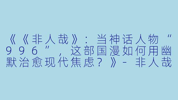 《《非人哉》：当神话人物“996”，这部国漫如何用幽默治愈现代焦虑？》-非人哉动漫