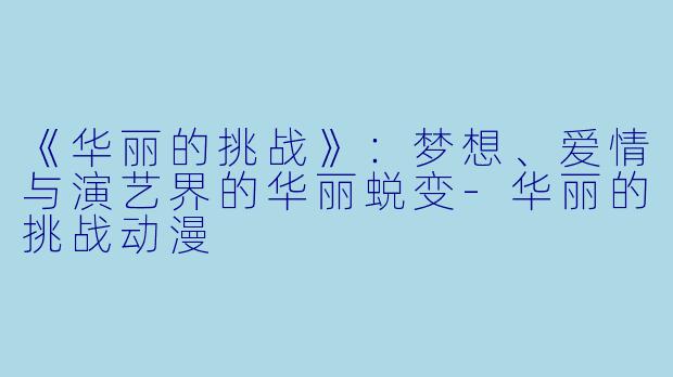 《华丽的挑战》：梦想、爱情与演艺界的华丽蜕变-华丽的挑战动漫