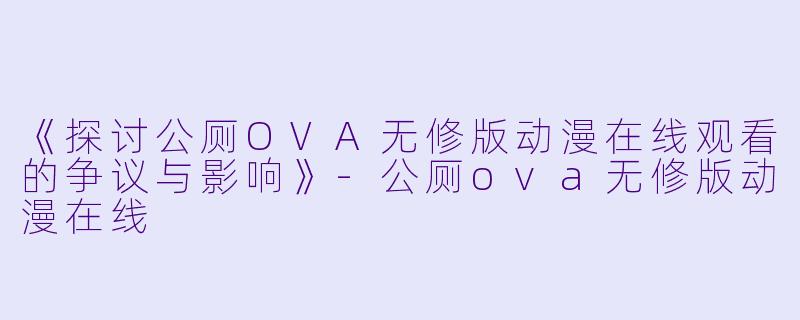 《探讨公厕OVA无修版动漫在线观看的争议与影响》-公厕ova无修版动漫在线
