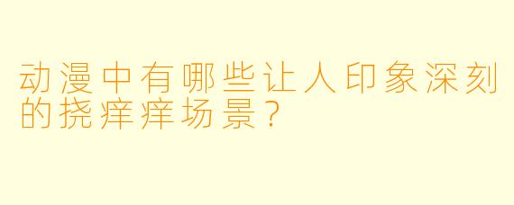 动漫中有哪些让人印象深刻的挠痒痒场景？