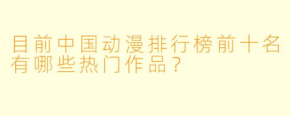 目前中国动漫排行榜前十名有哪些热门作品？