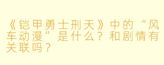 《铠甲勇士刑天》中的“风车动漫”是什么?和剧情有关联吗?