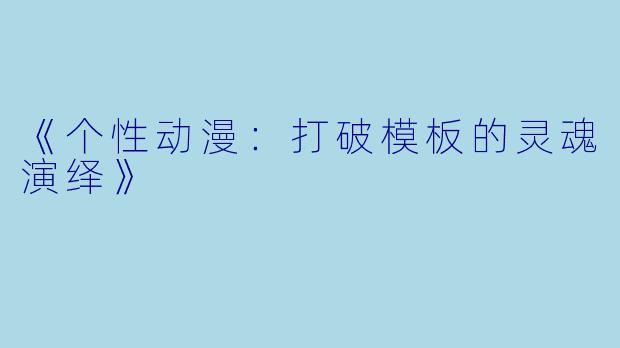 《个性动漫：打破模板的灵魂演绎》