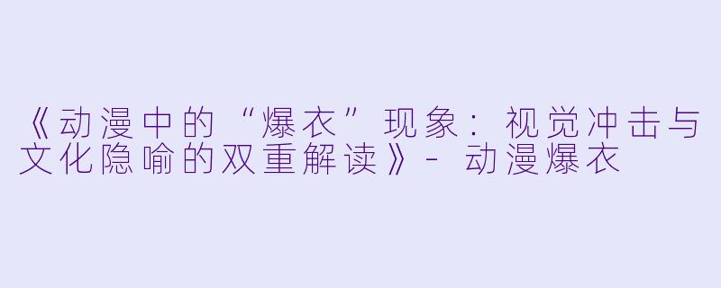 《动漫中的“爆衣”现象：视觉冲击与文化隐喻的双重解读》-动漫爆衣