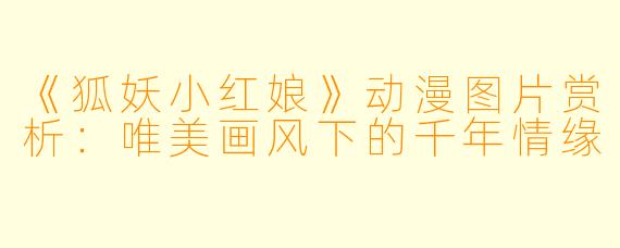 《狐妖小红娘》动漫图片赏析：唯美画风下的千年情缘