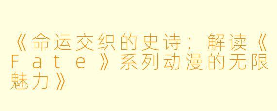 《命运交织的史诗：解读《Fate》系列动漫的无限魅力》