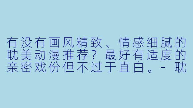 有没有画风精致、情感细腻的耽美动漫推荐？最好有适度的亲密戏份但不过于直白。-耽美动漫肉