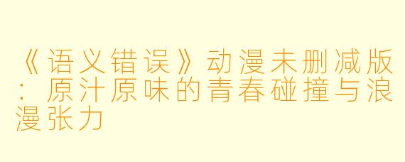 《语义错误》动漫未删减版：原汁原味的青春碰撞与浪漫张力