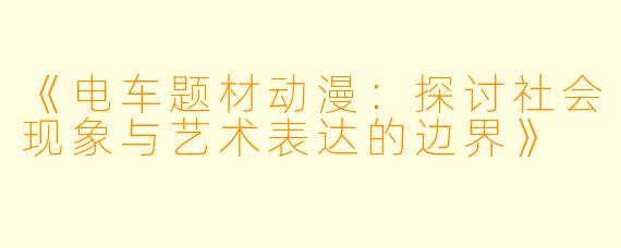 《电车题材动漫：探讨社会现象与艺术表达的边界》