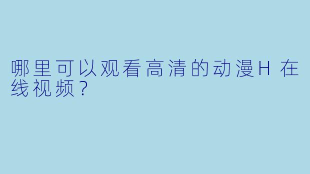 哪里可以观看高清的动漫H在线视频？