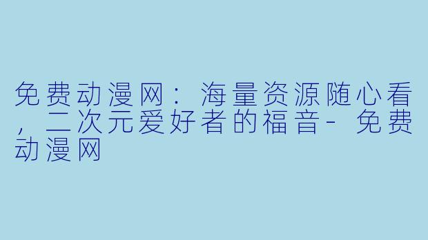 免费动漫网：海量资源随心看，二次元爱好者的福音-免费动漫网