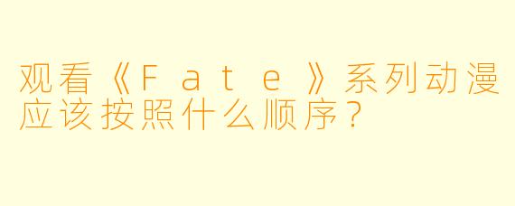 观看《Fate》系列动漫应该按照什么顺序？