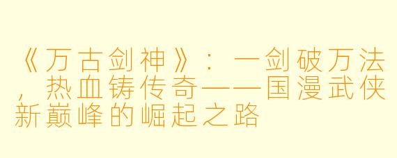 《万古剑神》：一剑破万法，热血铸传奇——国漫武侠新巅峰的崛起之路
