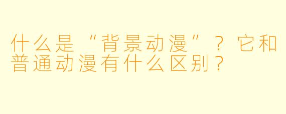 什么是“背景动漫”？它和普通动漫有什么区别？