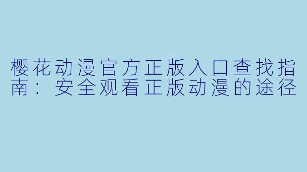 樱花动漫官方正版入口查找指南：安全观看正版动漫的途径