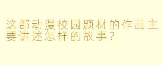 这部动漫校园题材的作品主要讲述怎样的故事？