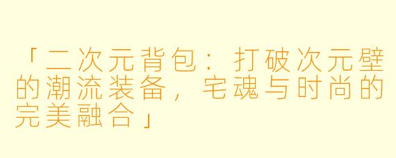 「二次元背包：打破次元壁的潮流装备，宅魂与时尚的完美融合」