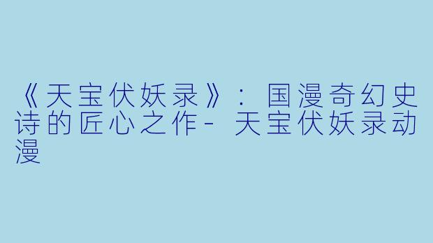 《天宝伏妖录》：国漫奇幻史诗的匠心之作-天宝伏妖录动漫