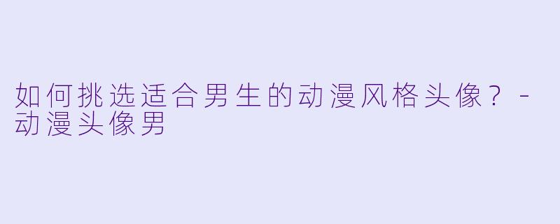 如何挑选适合男生的动漫风格头像?