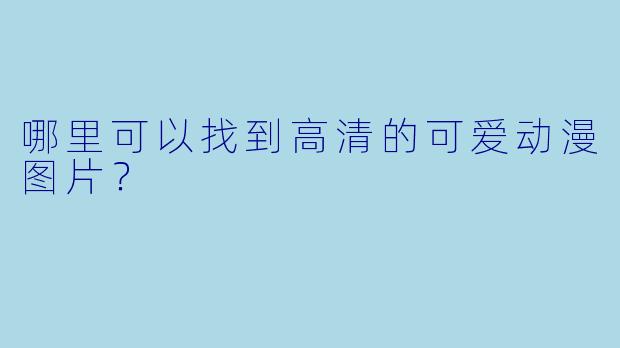 哪里可以找到高清的可爱动漫图片？