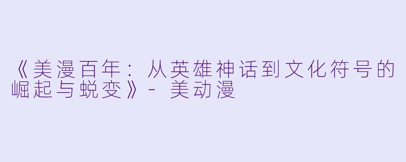 《美漫百年：从英雄神话到文化符号的崛起与蜕变》-美动漫