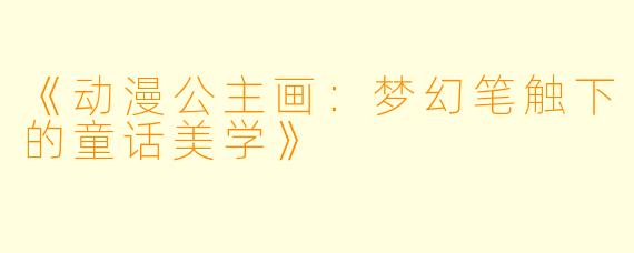 《动漫公主画：梦幻笔触下的童话美学》