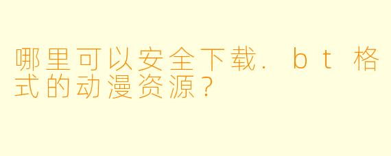 哪里可以安全下载.bt格式的动漫资源?