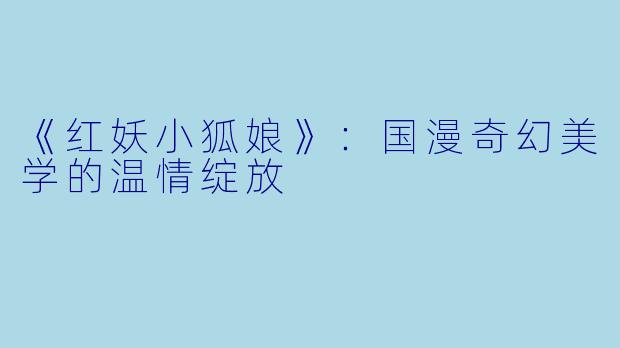 《红妖小狐娘》：国漫奇幻美学的温情绽放