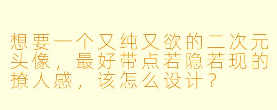 想要一个又纯又欲的二次元头像，最好带点若隐若现的撩人感，该怎么设计？