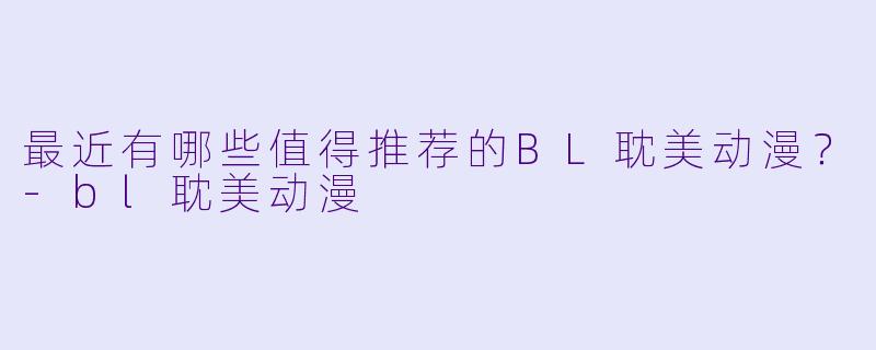 最近有哪些值得推荐的BL耽美动漫？-bl耽美动漫