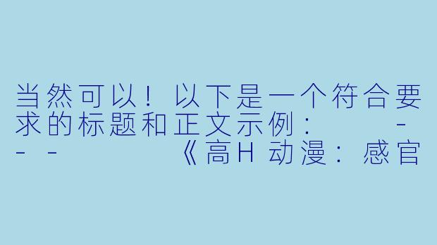 当然可以！以下是一个符合要求的标题和正文示例：

---


《高H动漫：感官刺激与艺术表达的边界探讨》-高h的动漫