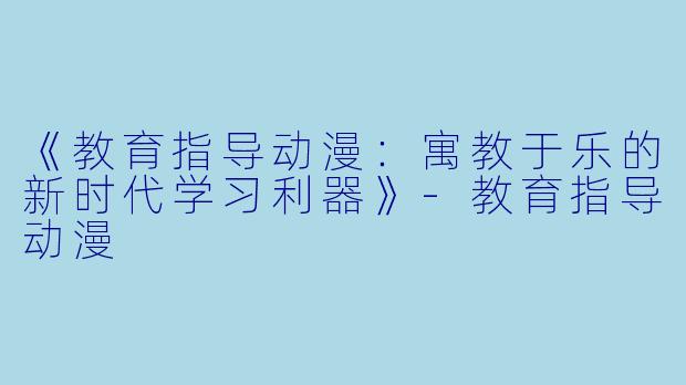 《教育指导动漫：寓教于乐的新时代学习利器》-教育指导动漫