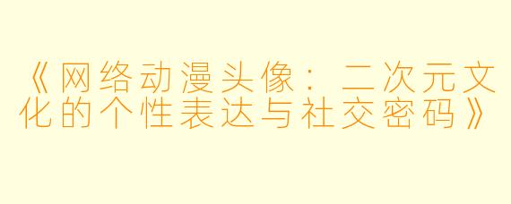 《网络动漫头像：二次元文化的个性表达与社交密码》