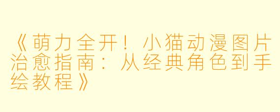 《萌力全开！小猫动漫图片治愈指南：从经典角色到手绘教程》