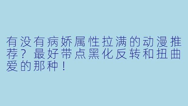 有没有病娇属性拉满的动漫推荐？最好带点黑化反转和扭曲爱的那种！