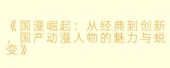 《国漫崛起：从经典到创新，国产动漫人物的魅力与蜕变》