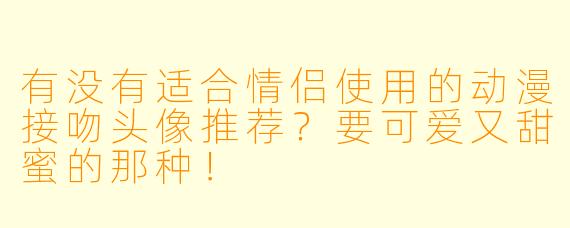 有没有适合情侣使用的动漫接吻头像推荐？要可爱又甜蜜的那种！