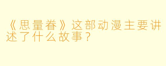《思量眷》这部动漫主要讲述了什么故事?