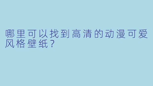 哪里可以找到高清的动漫可爱风格壁纸？