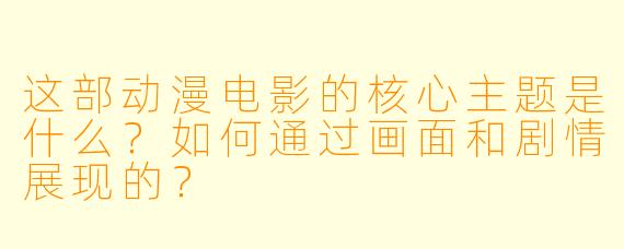这部动漫电影的核心主题是什么？如何通过画面和剧情展现的？
