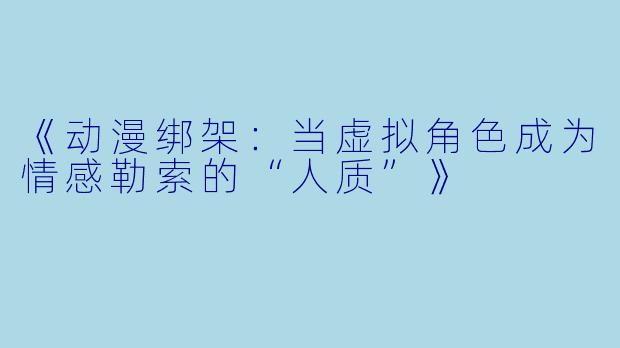 《动漫绑架：当虚拟角色成为情感勒索的“人质”》