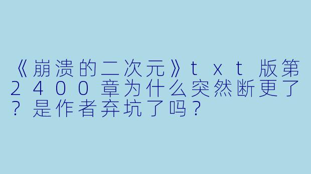 《崩溃的二次元》txt版第2400章为什么突然断更了？是作者弃坑了吗？