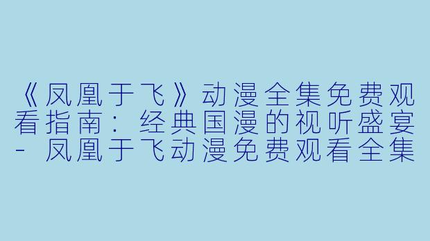 《凤凰于飞》动漫全集免费观看指南：经典国漫的视听盛宴-凤凰于飞动漫免费观看全集
